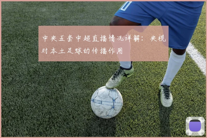中央五套中超直播情况详解：央视对本土足球的传播作用
