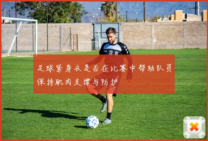 足球紧身衣是否在比赛中帮助队员保持肌肉支撑与防护
