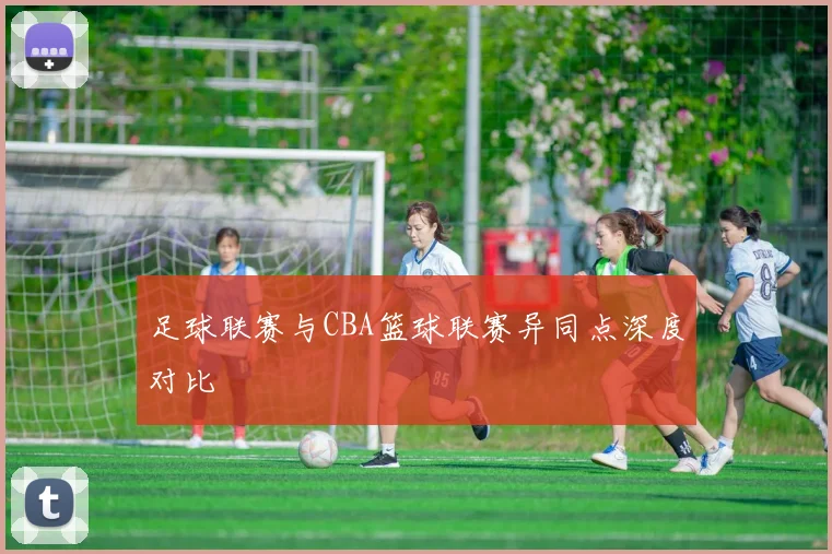 足球联赛与CBA篮球联赛异同点深度对比