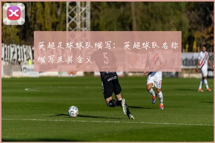 英超足球球队缩写：英超球队名称缩写及其含义