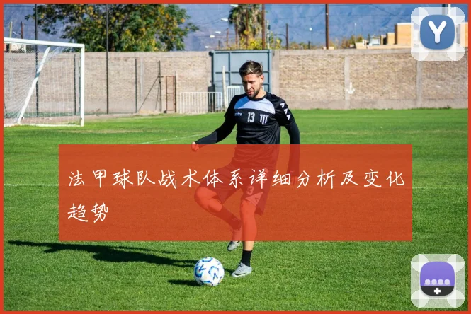 法甲球队战术体系详细分析及变化趋势