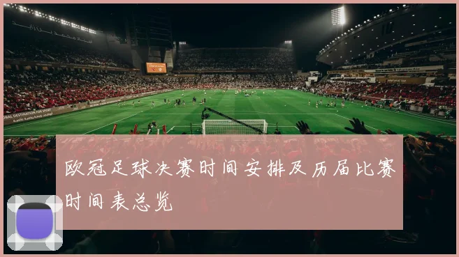 欧冠足球决赛时间安排及历届比赛时间表总览