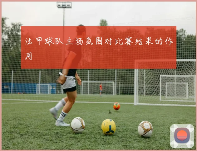 法甲球队主场氛围对比赛结果的作用