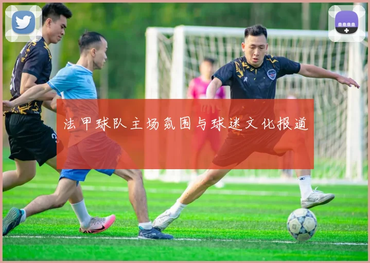 法甲球队主场氛围与球迷文化报道