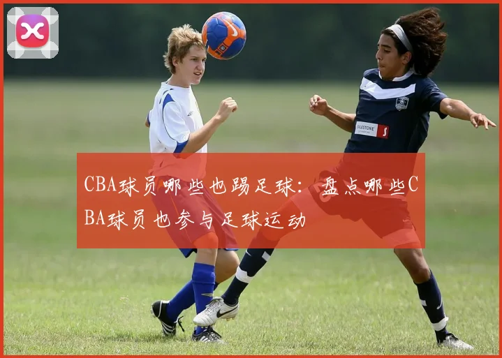 CBA球员哪些也踢足球：盘点哪些CBA球员也参与足球运动