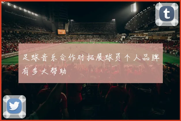 足球音乐合作对拓展球员个人品牌有多大帮助