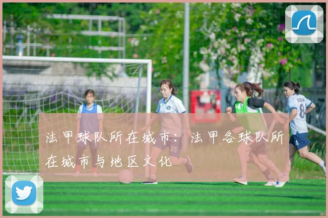 法甲球队所在城市：法甲各球队所在城市与地区文化