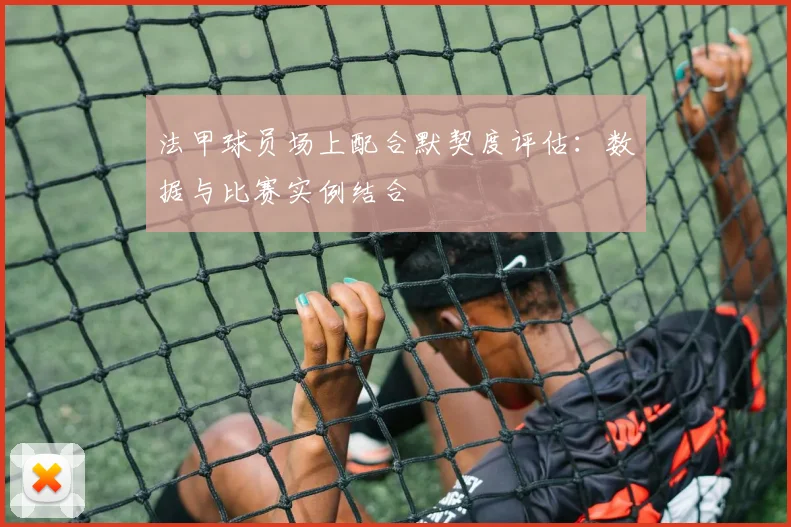 法甲球员场上配合默契度评估：数据与比赛实例结合
